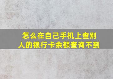 怎么在自己手机上查别人的银行卡余额查询不到