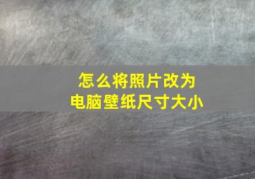 怎么将照片改为电脑壁纸尺寸大小