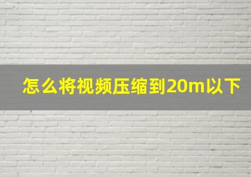 怎么将视频压缩到20m以下