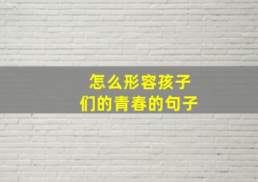 怎么形容孩子们的青春的句子