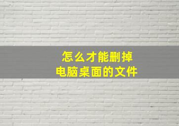 怎么才能删掉电脑桌面的文件