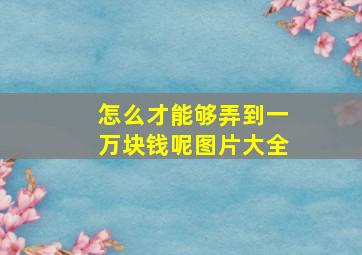 怎么才能够弄到一万块钱呢图片大全