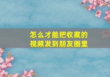 怎么才能把收藏的视频发到朋友圈里