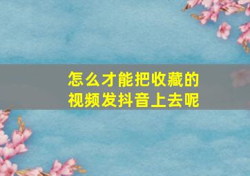 怎么才能把收藏的视频发抖音上去呢