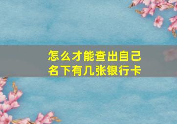 怎么才能查出自己名下有几张银行卡