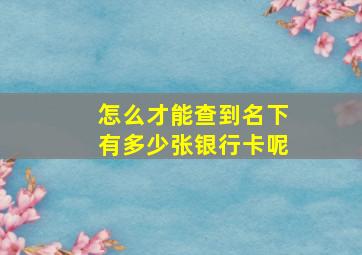 怎么才能查到名下有多少张银行卡呢