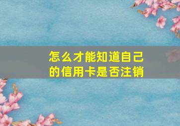 怎么才能知道自己的信用卡是否注销