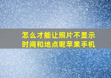 怎么才能让照片不显示时间和地点呢苹果手机