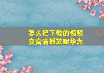 怎么把下载的视频变高清播放呢华为