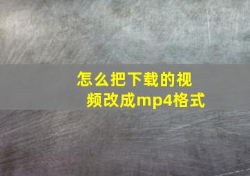 怎么把下载的视频改成mp4格式