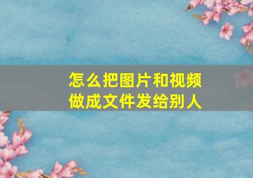 怎么把图片和视频做成文件发给别人