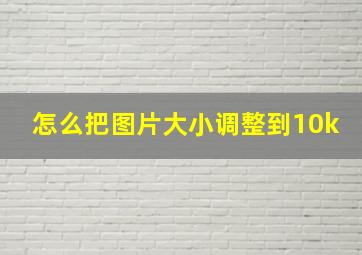 怎么把图片大小调整到10k