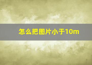 怎么把图片小于10m