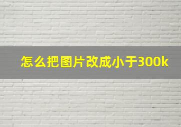 怎么把图片改成小于300k