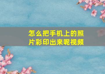 怎么把手机上的照片彩印出来呢视频