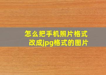 怎么把手机照片格式改成jpg格式的图片