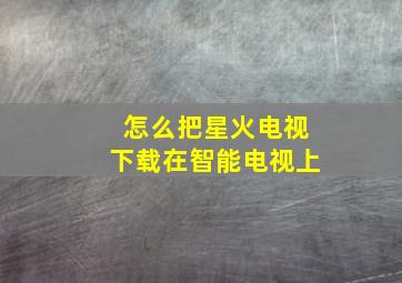 怎么把星火电视下载在智能电视上