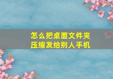 怎么把桌面文件夹压缩发给别人手机