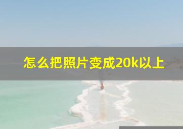 怎么把照片变成20k以上