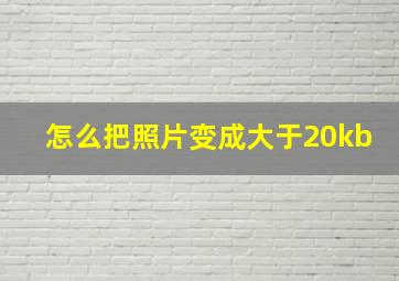 怎么把照片变成大于20kb