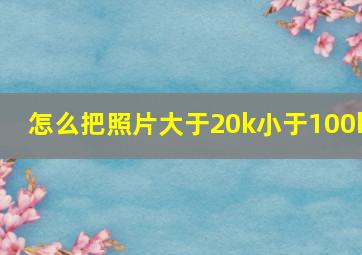 怎么把照片大于20k小于100k