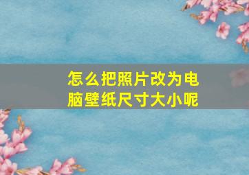 怎么把照片改为电脑壁纸尺寸大小呢