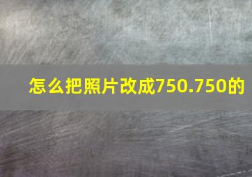 怎么把照片改成750.750的