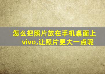 怎么把照片放在手机桌面上vivo,让照片更大一点呢