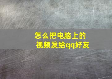 怎么把电脑上的视频发给qq好友