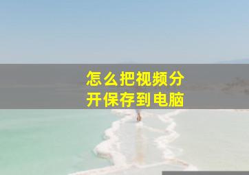 怎么把视频分开保存到电脑