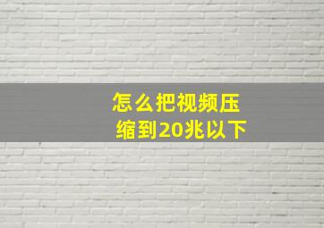 怎么把视频压缩到20兆以下