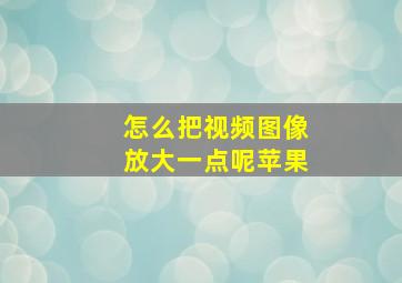 怎么把视频图像放大一点呢苹果