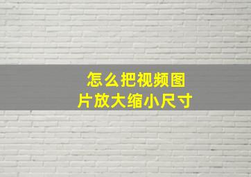 怎么把视频图片放大缩小尺寸