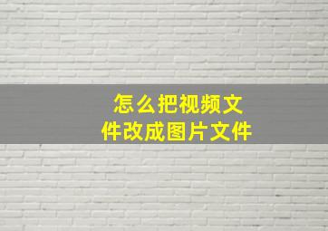 怎么把视频文件改成图片文件