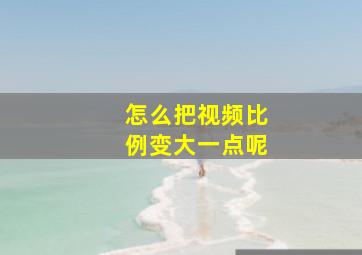 怎么把视频比例变大一点呢