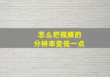 怎么把视频的分辨率变低一点