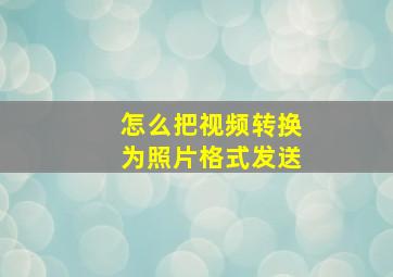 怎么把视频转换为照片格式发送