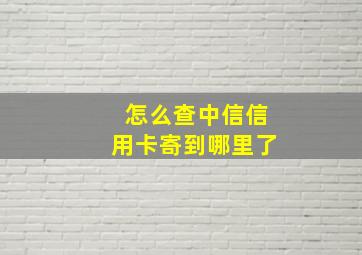 怎么查中信信用卡寄到哪里了