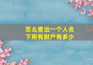 怎么查出一个人名下所有财产有多少