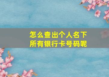 怎么查出个人名下所有银行卡号码呢