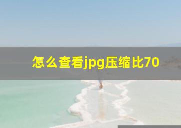 怎么查看jpg压缩比70