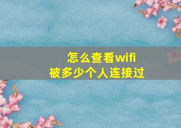 怎么查看wifi被多少个人连接过