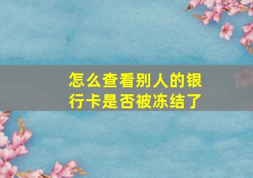 怎么查看别人的银行卡是否被冻结了