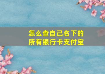 怎么查自己名下的所有银行卡支付宝