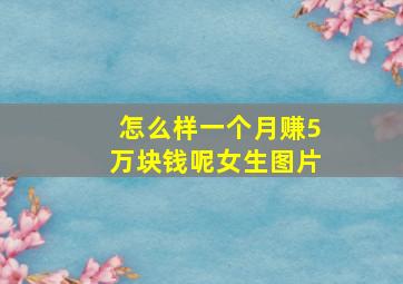 怎么样一个月赚5万块钱呢女生图片