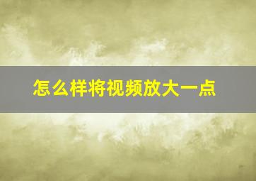 怎么样将视频放大一点