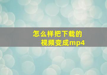 怎么样把下载的视频变成mp4