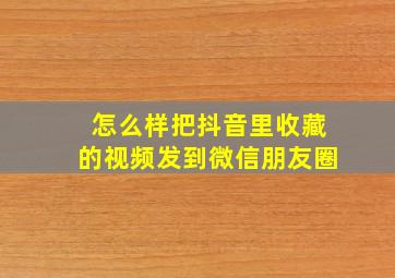 怎么样把抖音里收藏的视频发到微信朋友圈