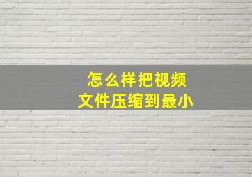 怎么样把视频文件压缩到最小