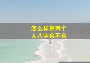 怎么样算两个人八字合不合